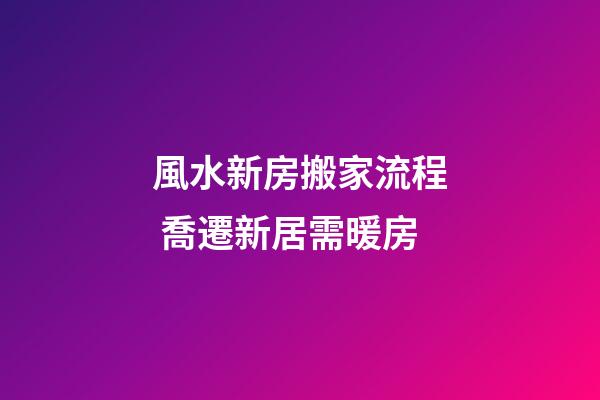 風水新房搬家流程 喬遷新居需暖房